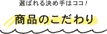 選ばれる決め手はココ！商品のこだわり